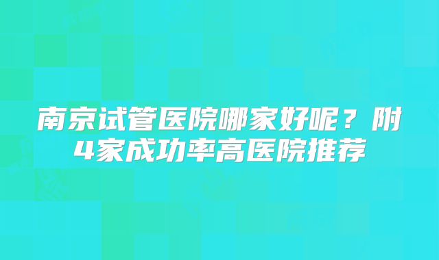 南京试管医院哪家好呢？附4家成功率高医院推荐