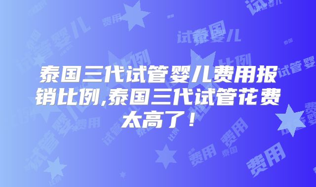 泰国三代试管婴儿费用报销比例,泰国三代试管花费太高了！