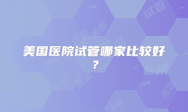 美国医院试管哪家比较好？