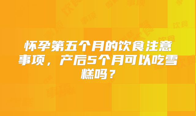 怀孕第五个月的饮食注意事项，产后5个月可以吃雪糕吗？