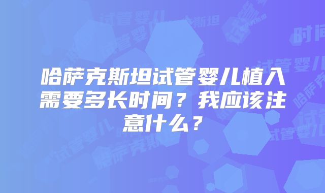 哈萨克斯坦试管婴儿植入需要多长时间？我应该注意什么？
