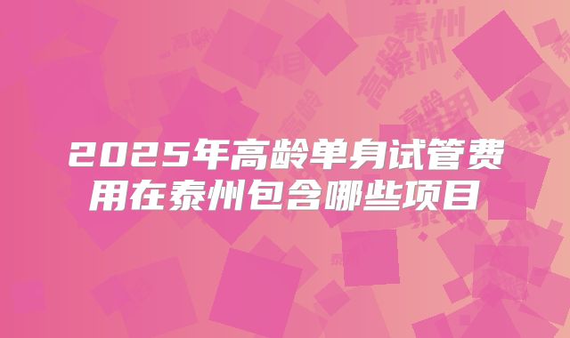 2025年高龄单身试管费用在泰州包含哪些项目