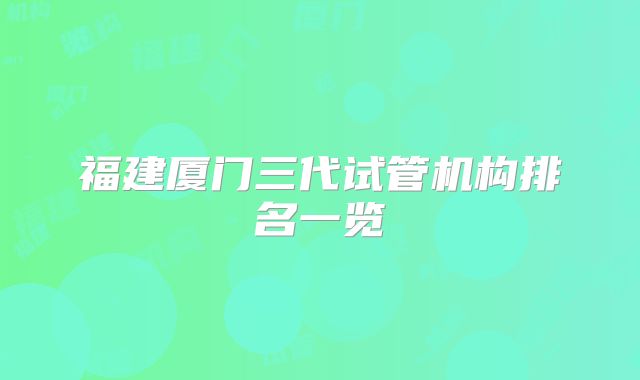 福建厦门三代试管机构排名一览