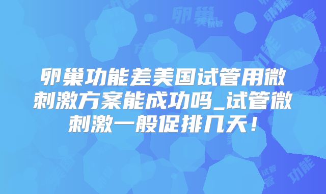 卵巢功能差美国试管用微刺激方案能成功吗_试管微刺激一般促排几天!