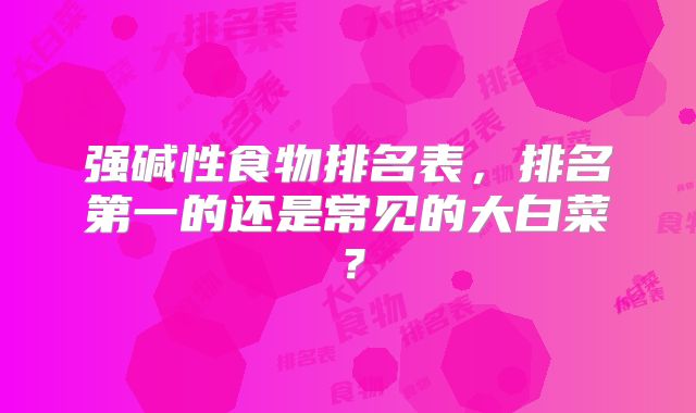 强碱性食物排名表,排名第一的还是常见的大白菜?