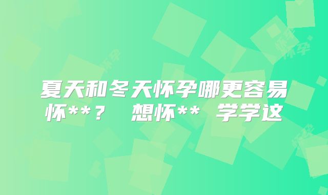 夏天和冬天怀孕哪更容易怀**？ 想怀** 学学这