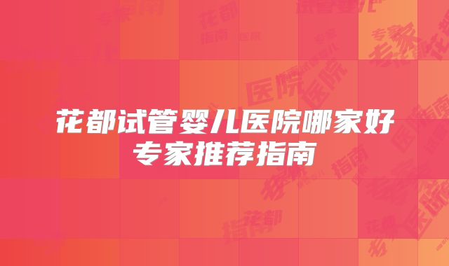花都试管婴儿医院哪家好专家推荐指南