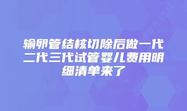 输卵管结核切除后做一代二代三代试管婴儿费用明细清单来了