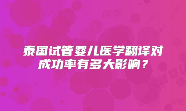 泰国试管婴儿医学翻译对成功率有多大影响？