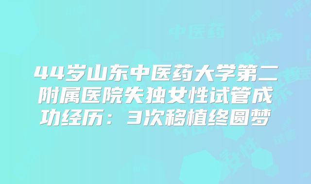44岁山东中医药大学第二附属医院失独女性试管成功经历：3次移植终圆梦