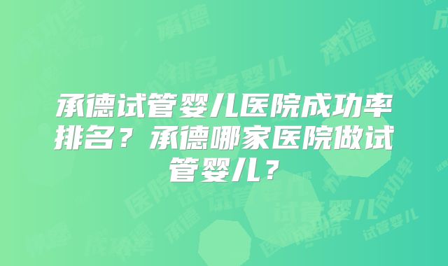 承德试管婴儿医院成功率排名？承德哪家医院做试管婴儿？