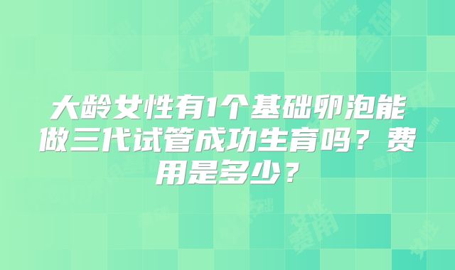 大龄女性有1个基础卵泡能做三代试管成功生育吗?费用是多少?