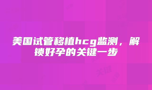 美国试管移植hcg监测,解锁好孕的关键一步
