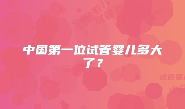 中国第一位试管婴儿多大了？