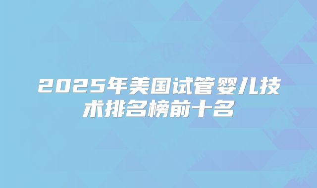2025年美国试管婴儿技术排名榜前十名