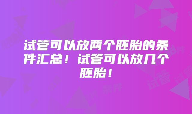 试管可以放两个胚胎的条件汇总！试管可以放几个胚胎！