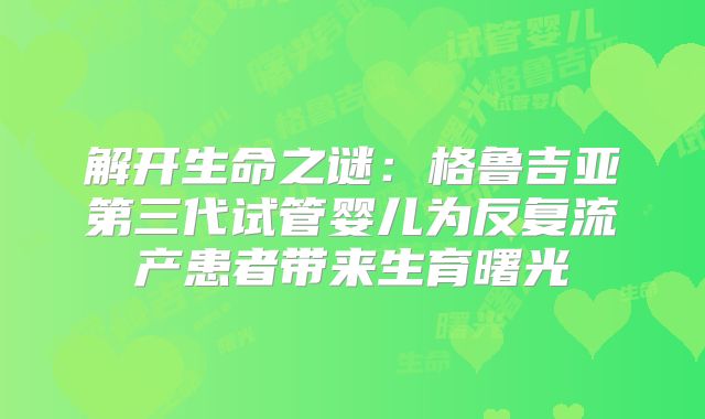 解开生命之谜：格鲁吉亚第三代试管婴儿为反复流产患者带来生育曙光