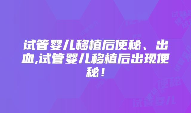 试管婴儿移植后便秘、出血,试管婴儿移植后出现便秘！