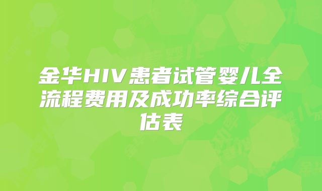 金华HIV患者试管婴儿全流程费用及成功率综合评估表