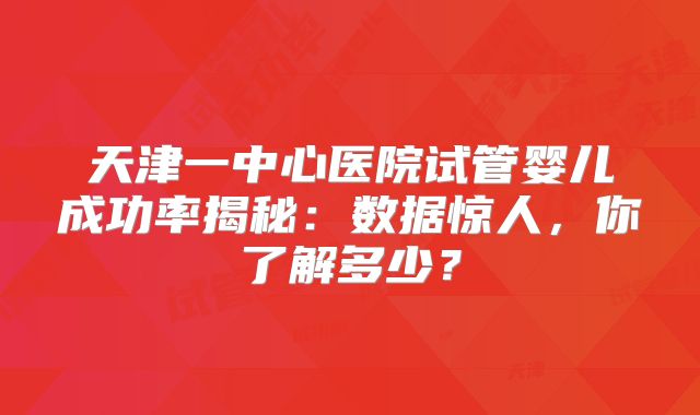 天津一中心医院试管婴儿成功率揭秘：数据惊人，你了解多少？