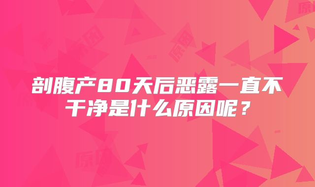 剖腹产80天后恶露一直不干净是什么原因呢?