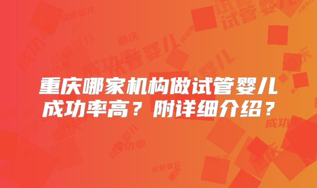 重庆哪家机构做试管婴儿成功率高？附详细介绍？