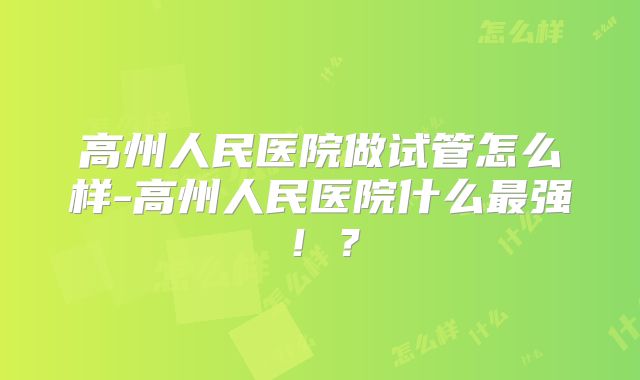 高州人民医院做试管怎么样-高州人民医院什么最强！？