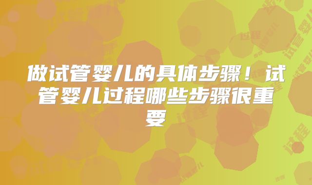 做试管婴儿的具体步骤！试管婴儿过程哪些步骤很重要