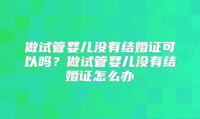 做试管婴儿没有结婚证可以吗？做试管婴儿没有结婚证怎么办