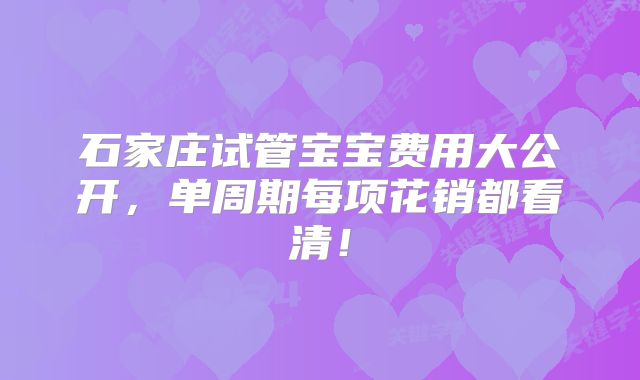 石家庄试管宝宝费用大公开，单周期每项花销都看清！