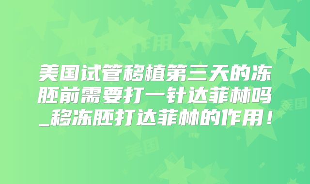 美国试管移植第三天的冻胚前需要打一针达菲林吗_移冻胚打达菲林的作用！