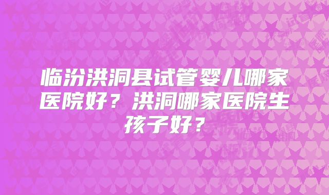 临汾洪洞县试管婴儿哪家医院好？洪洞哪家医院生孩子好？