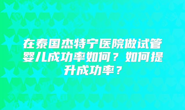 在泰国杰特宁医院做试管婴儿成功率如何？如何提升成功率？