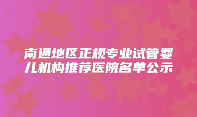南通地区正规专业试管婴儿机构推荐医院名单公示