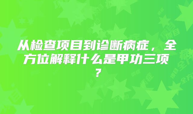从检查项目到诊断病症,全方位解释什么是甲功三项?