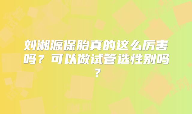 刘湘源保胎真的这么厉害吗？可以做试管选性别吗？