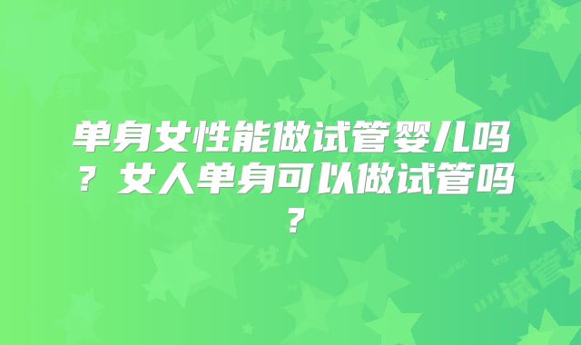 单身女性能做试管婴儿吗？女人单身可以做试管吗？