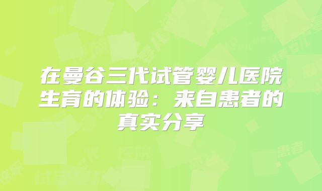在曼谷三代试管婴儿医院生育的体验：来自患者的真实分享