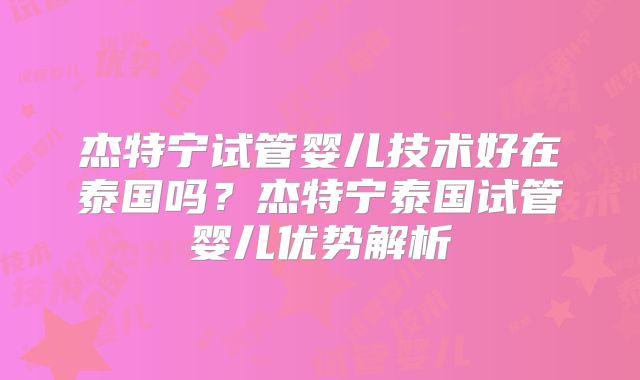 杰特宁试管婴儿技术好在泰国吗？杰特宁泰国试管婴儿优势解析