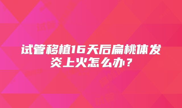 试管移植16天后扁桃体发炎上火怎么办？