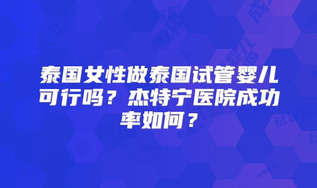 泰国女性做泰国试管婴儿可行吗？杰特宁医院成功率如何？