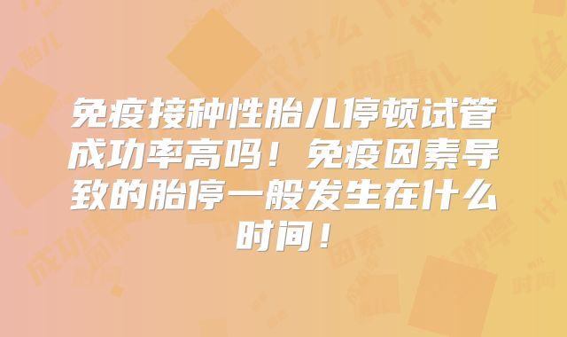 免疫接种性胎儿停顿试管成功率高吗!免疫因素导致的胎停一般发生在什么时间!
