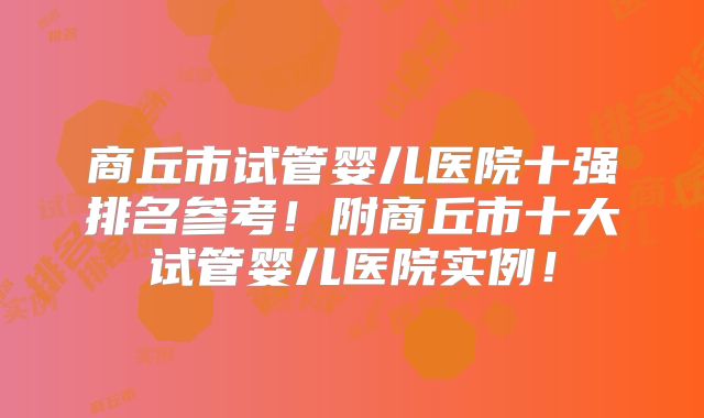 商丘市试管婴儿医院十强排名参考！附商丘市十大试管婴儿医院实例！