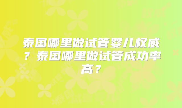 泰国哪里做试管婴儿权威？泰国哪里做试管成功率高？