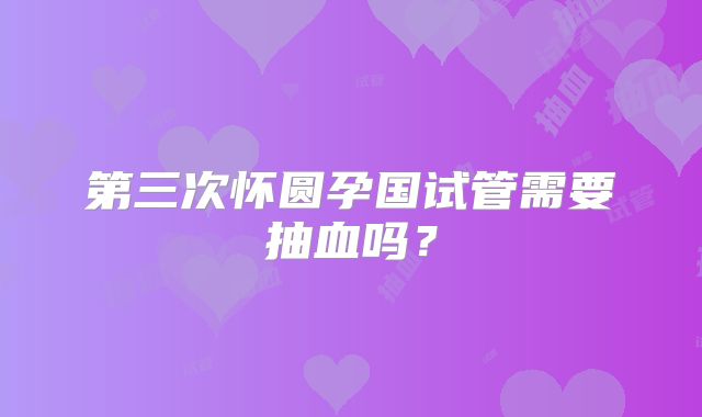第三次怀圆孕国试管需要抽血吗？