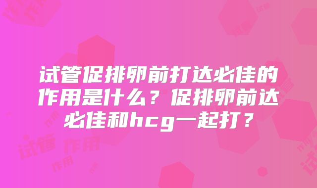 试管促排卵前打达必佳的作用是什么？促排卵前达必佳和hcg一起打？