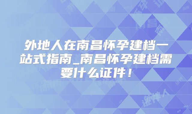 外地人在南昌怀孕建档一站式指南_南昌怀孕建档需要什么证件!