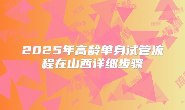 2025年高龄单身试管流程在山西详细步骤