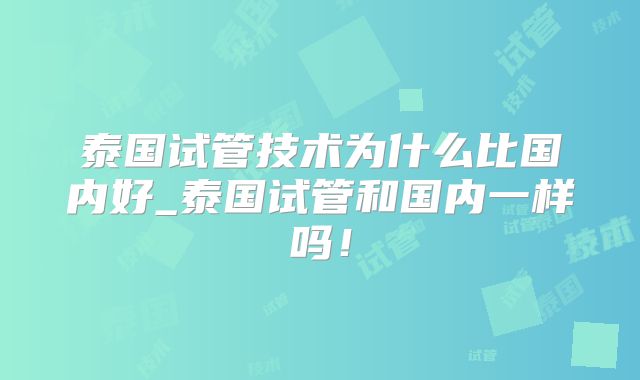 泰国试管技术为什么比国内好_泰国试管和国内一样吗！
