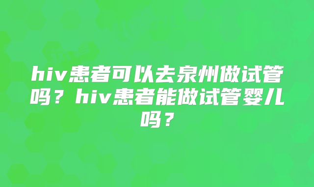 hiv患者可以去泉州做试管吗？hiv患者能做试管婴儿吗？